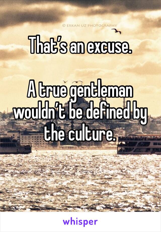 That’s an excuse.

A true gentleman wouldn’t be defined by the culture. 