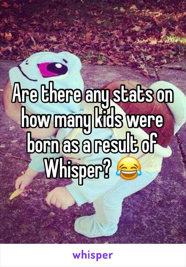Are there any stats on how many kids were born as a result of Whisper? 😂