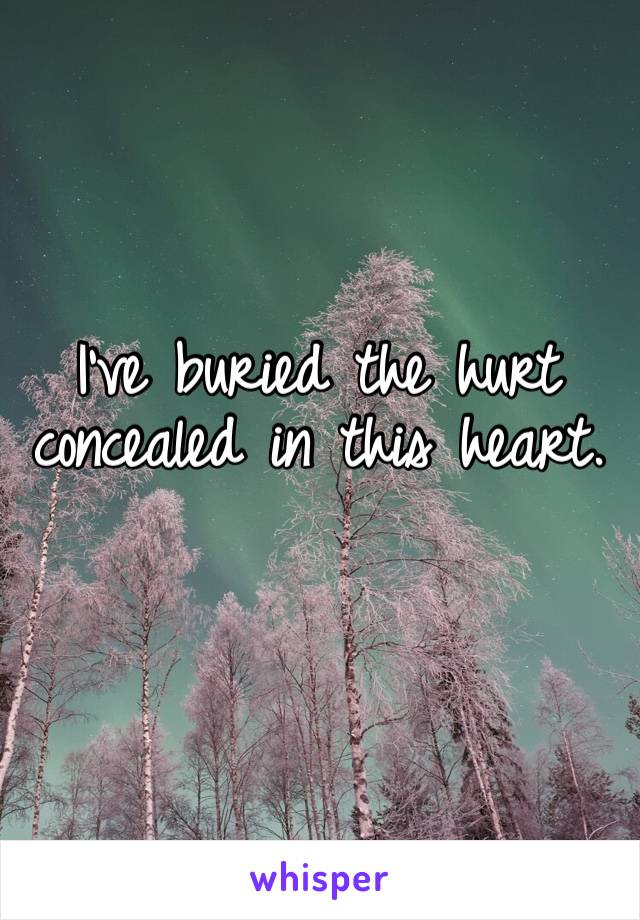 I’ve buried the hurt concealed in this heart.