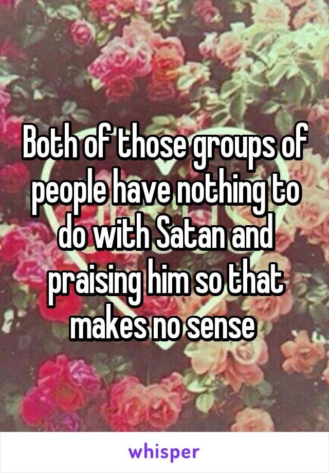 Both of those groups of people have nothing to do with Satan and praising him so that makes no sense 