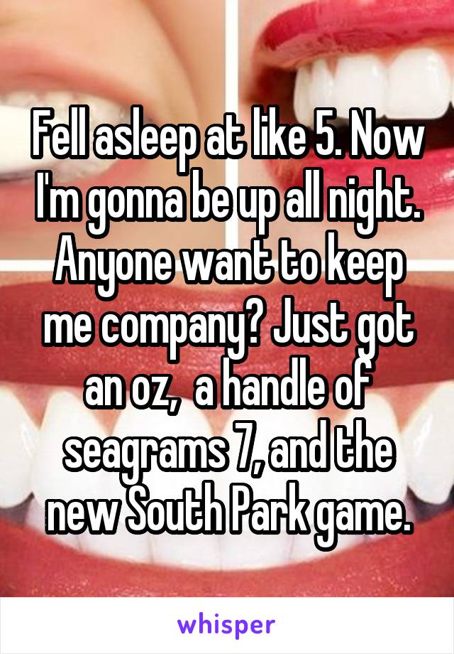 Fell asleep at like 5. Now I'm gonna be up all night. Anyone want to keep me company? Just got an oz,  a handle of seagrams 7, and the new South Park game.