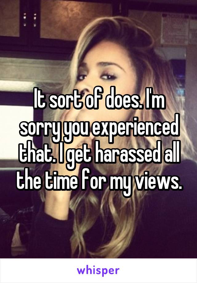 It sort of does. I'm sorry you experienced that. I get harassed all the time for my views.