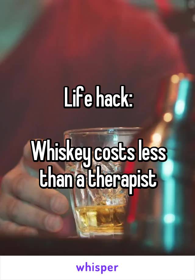 Life hack:

Whiskey costs less than a therapist