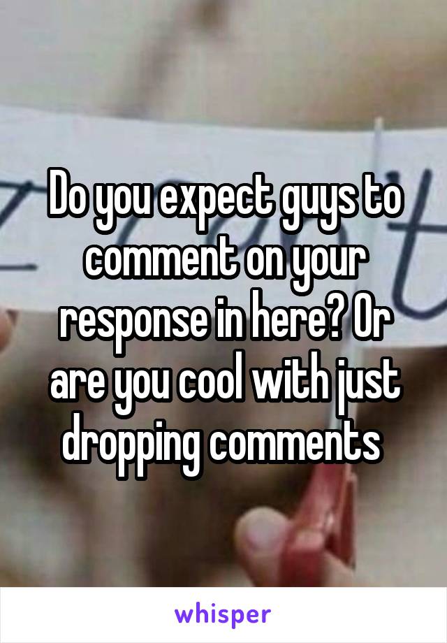 Do you expect guys to comment on your response in here? Or are you cool with just dropping comments 