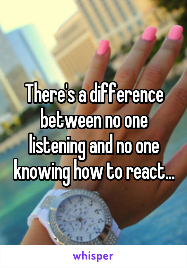There's a difference between no one listening and no one knowing how to react...