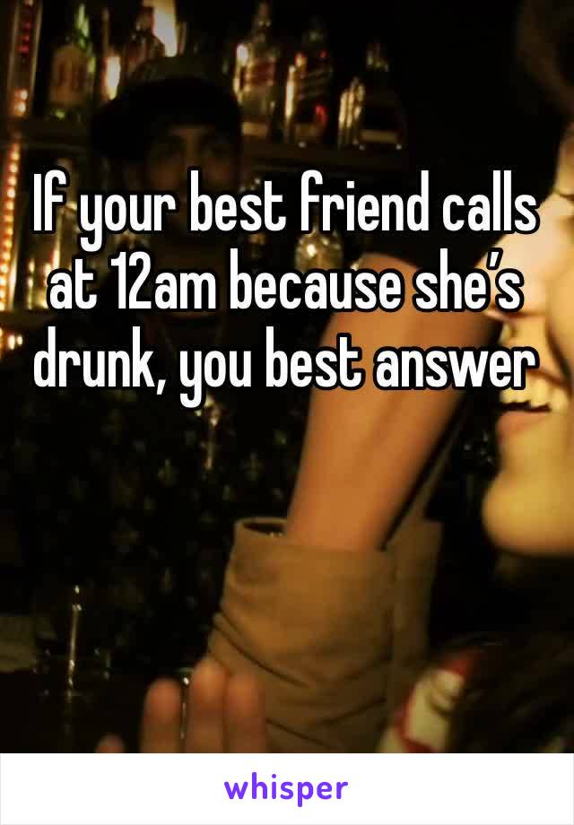 If your best friend calls at 12am because she’s drunk, you best answer 