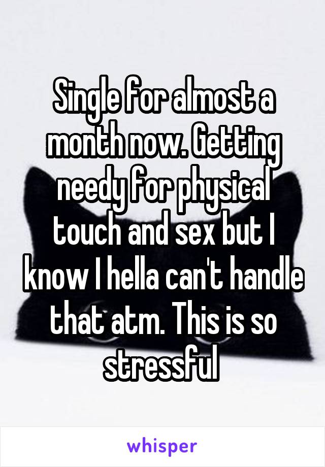Single for almost a month now. Getting needy for physical touch and sex but I know I hella can't handle that atm. This is so stressful 