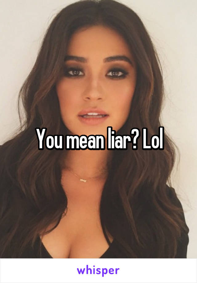 You mean liar? Lol