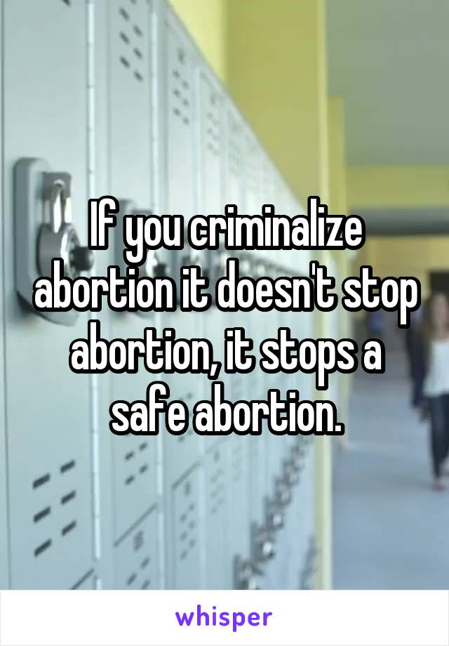If you criminalize abortion it doesn't stop abortion, it stops a safe abortion.