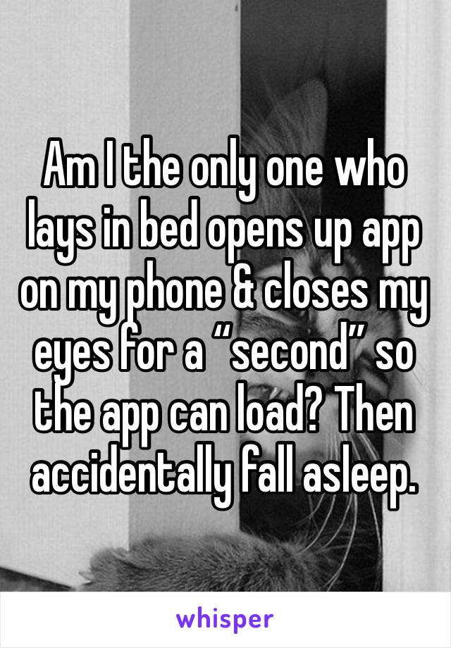 Am I the only one who lays in bed opens up app on my phone & closes my eyes for a “second” so the app can load? Then accidentally fall asleep. 
