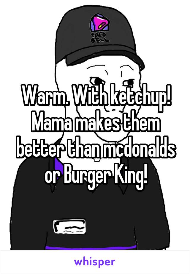 Warm. With ketchup! Mama makes them better than mcdonalds or Burger King!