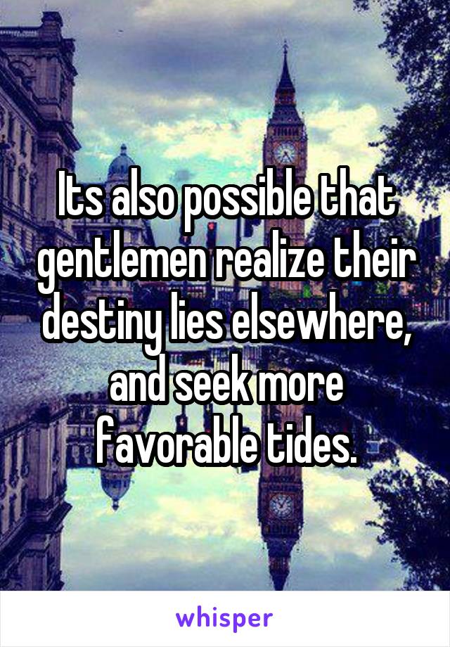 Its also possible that gentlemen realize their destiny lies elsewhere, and seek more favorable tides.