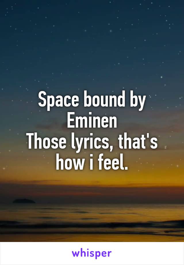 Space bound by Eminen
Those lyrics, that's how i feel.