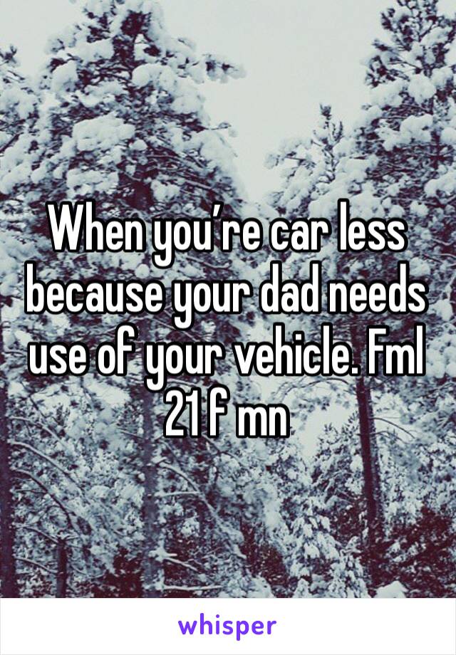 When you’re car less because your dad needs use of your vehicle. Fml 
21 f mn