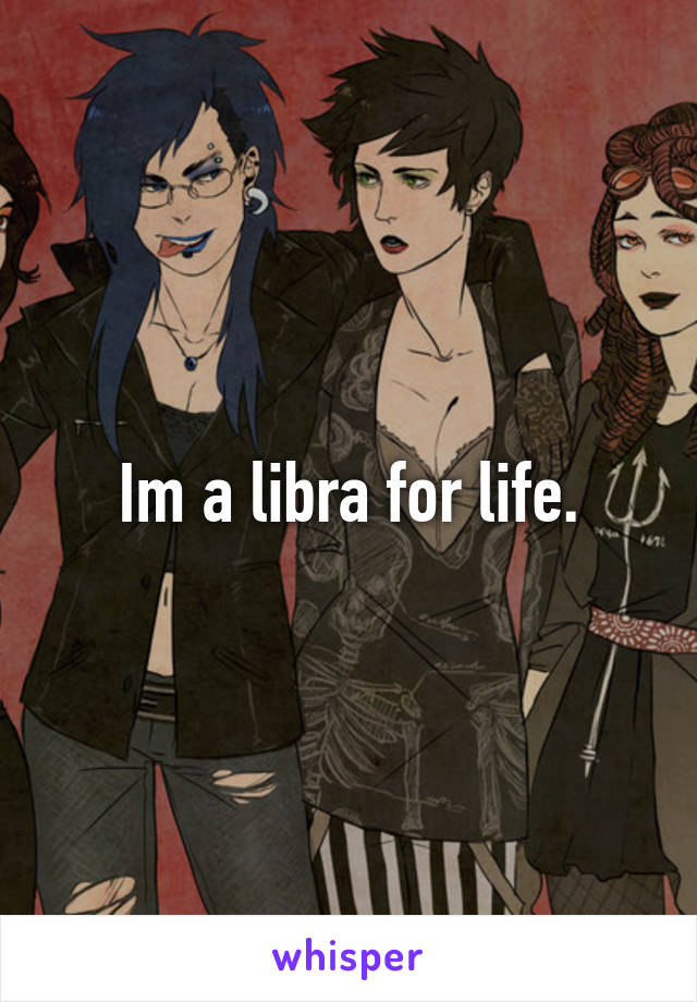 Im a libra for life.