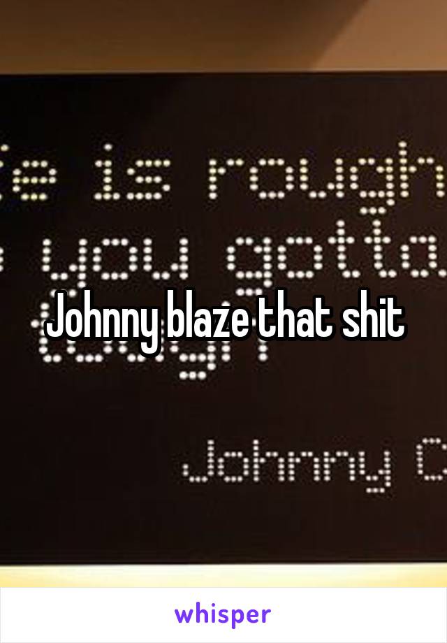Johnny blaze that shit