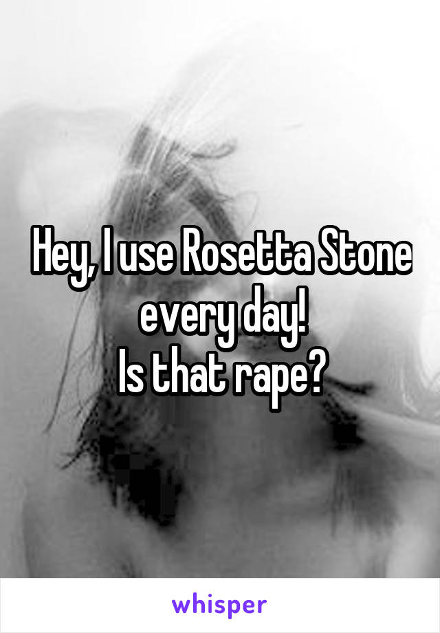 Hey, I use Rosetta Stone every day!
Is that rape?