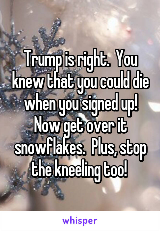 Trump is right.  You knew that you could die when you signed up! Now get over it snowflakes.  Plus, stop the kneeling too! 