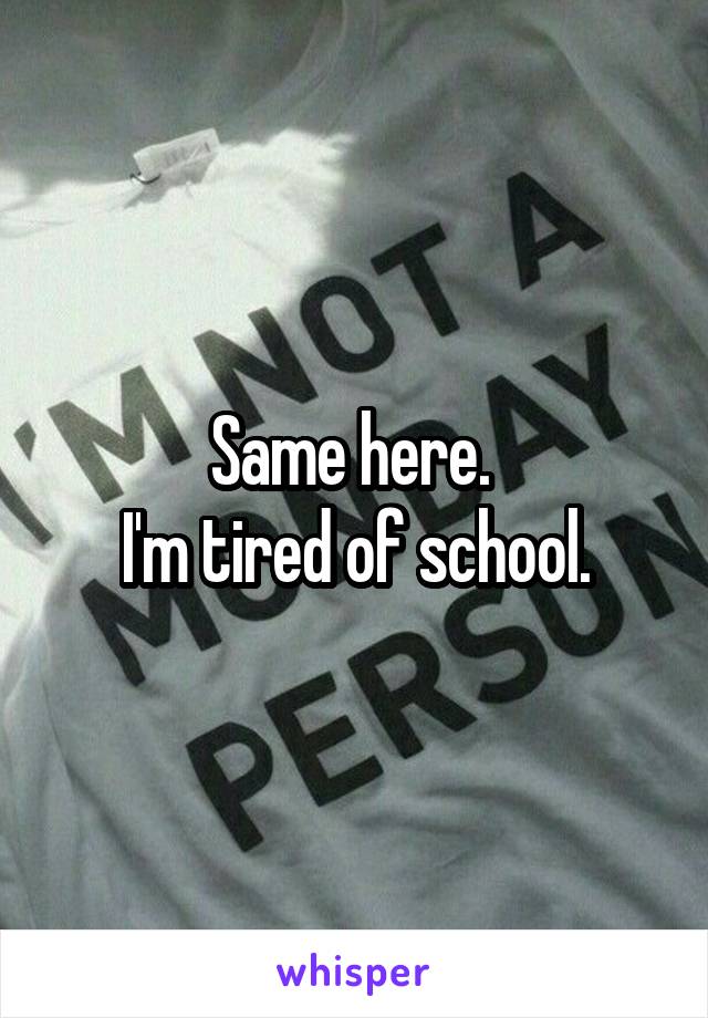 Same here. 
I'm tired of school.