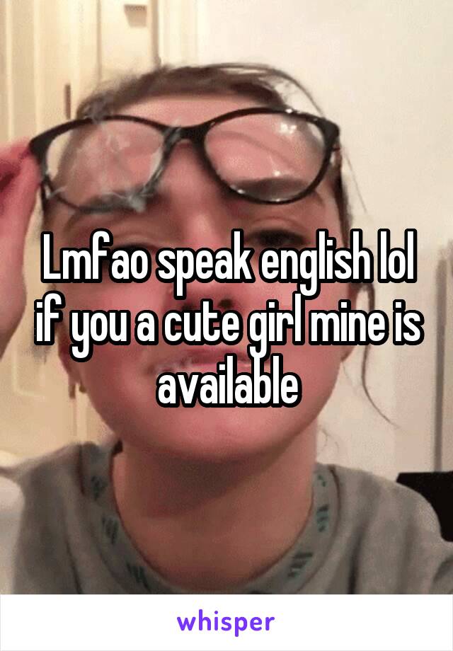 Lmfao speak english lol if you a cute girl mine is available