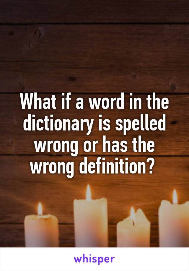 What if a word in the dictionary is spelled wrong or has the wrong definition? 