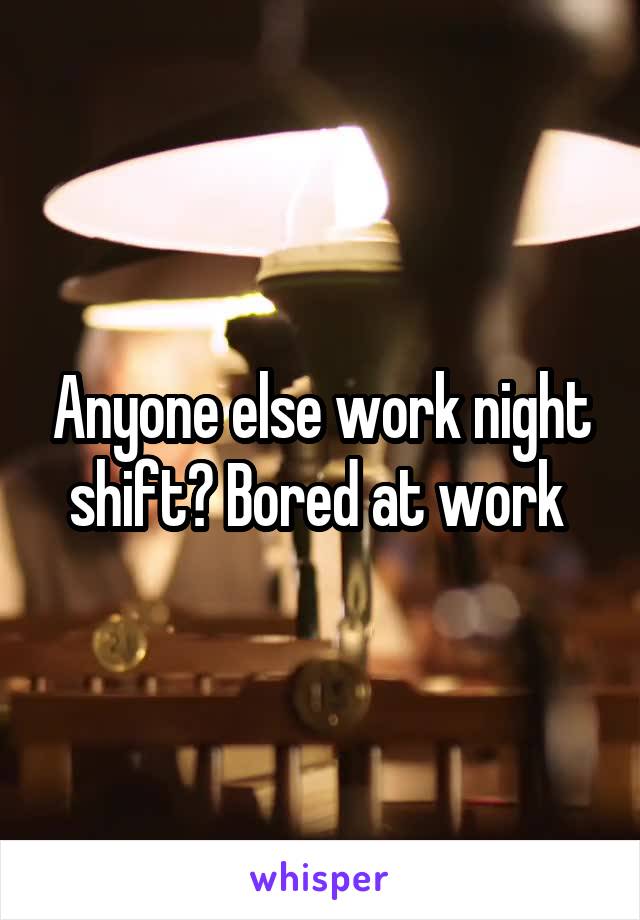 Anyone else work night shift? Bored at work 