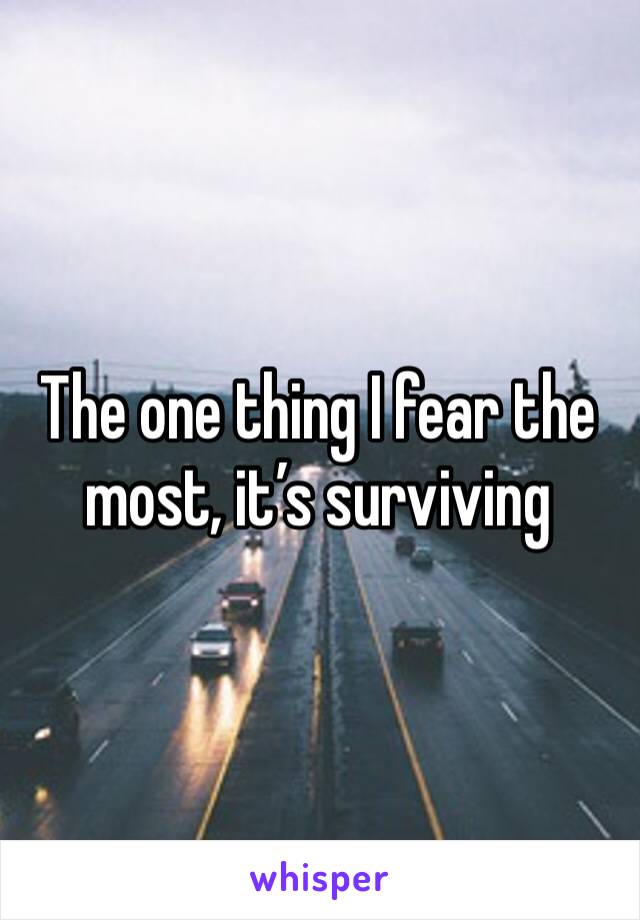 The one thing I fear the most, it’s surviving 