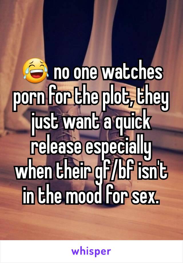 😂 no one watches porn for the plot, they just want a quick release especially when their gf/bf isn't in the mood for sex.