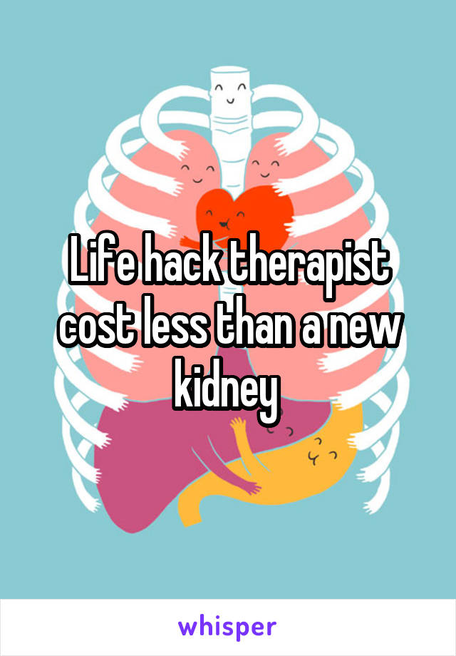 Life hack therapist cost less than a new kidney 