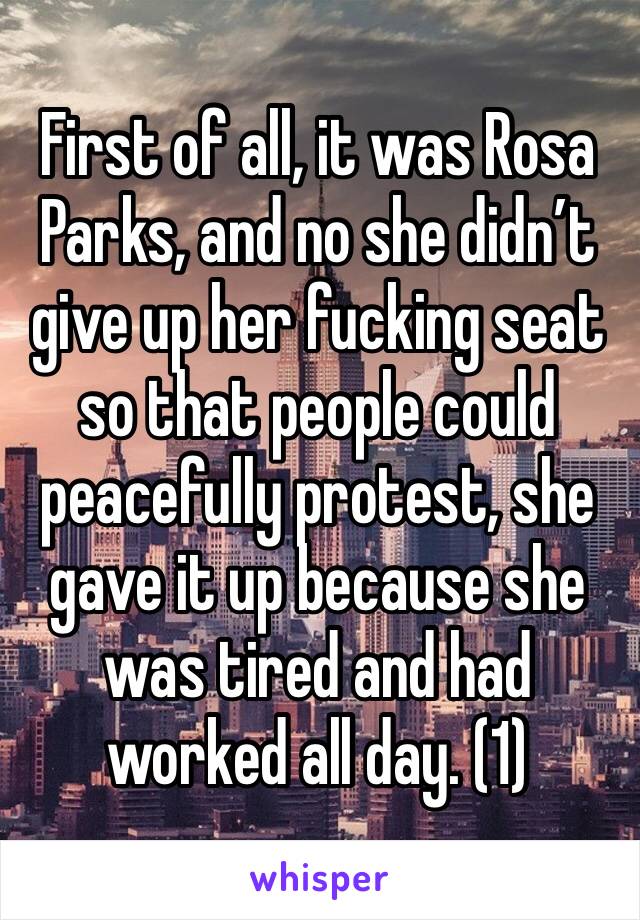 First of all, it was Rosa Parks, and no she didn’t give up her fucking seat so that people could peacefully protest, she gave it up because she was tired and had worked all day. (1)
