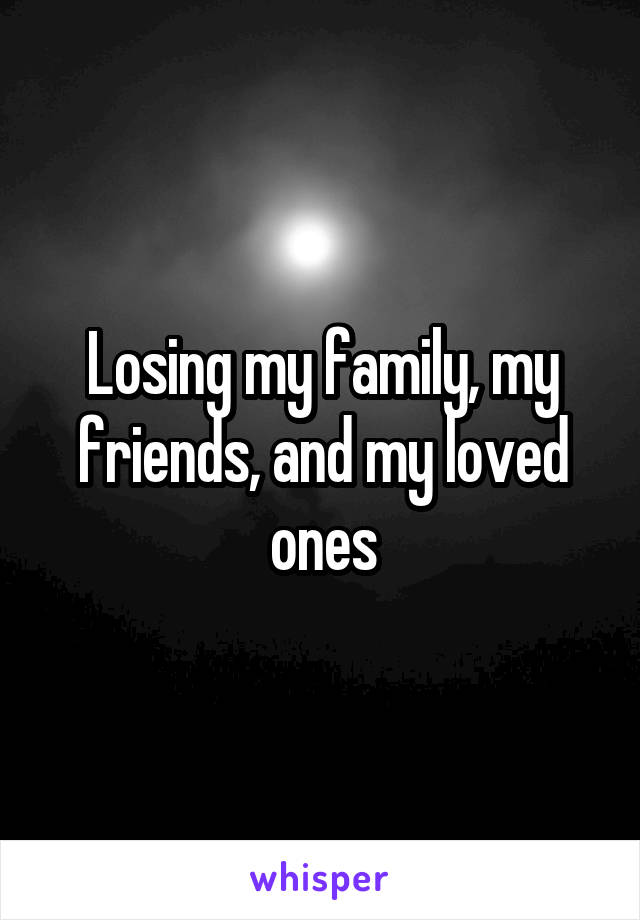 Losing my family, my friends, and my loved ones