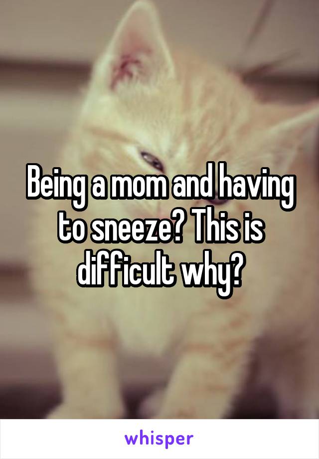 Being a mom and having to sneeze? This is difficult why?