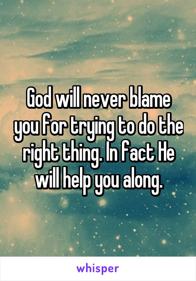 God will never blame you for trying to do the right thing. In fact He will help you along.