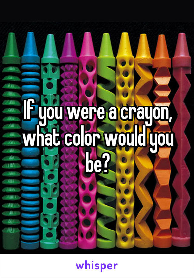 If you were a crayon, what color would you be?