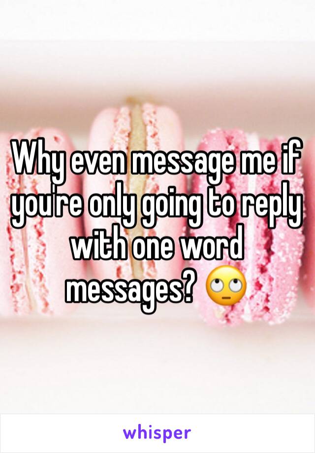 Why even message me if you're only going to reply with one word messages? 🙄