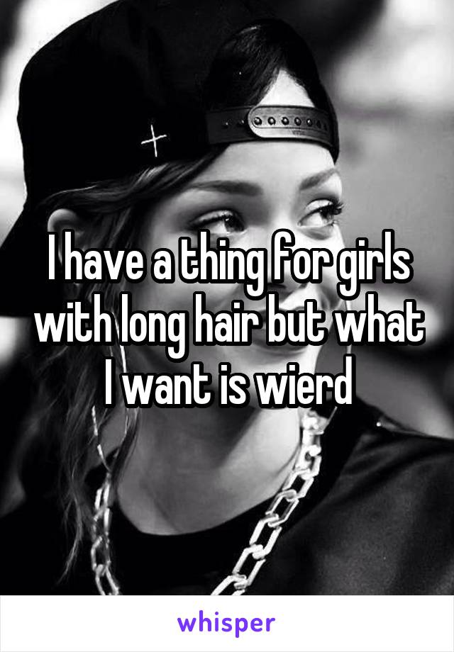 I have a thing for girls with long hair but what I want is wierd