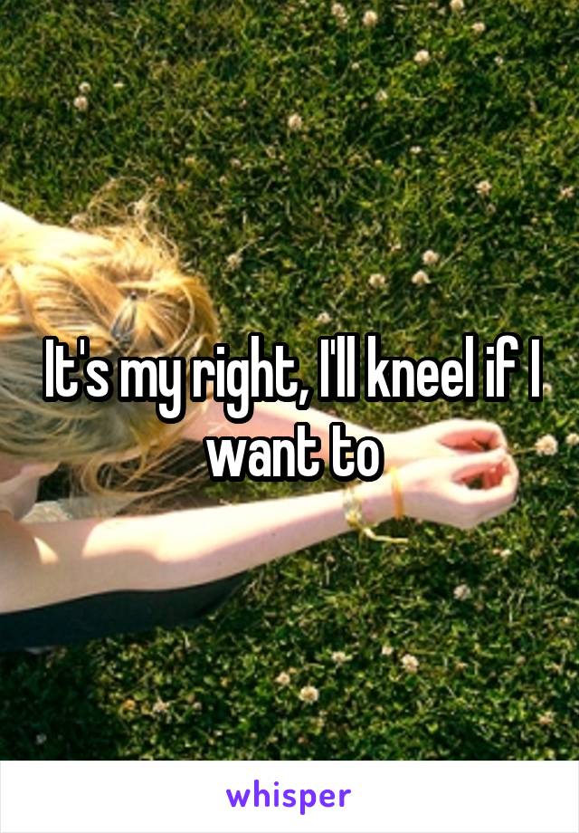 It's my right, I'll kneel if I want to