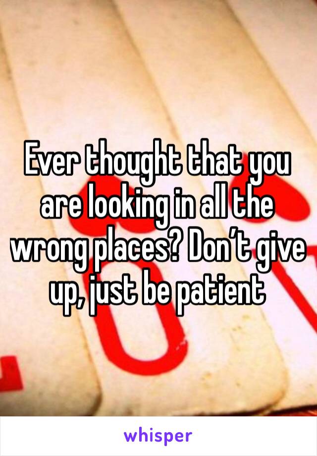 Ever thought that you are looking in all the wrong places? Don’t give up, just be patient