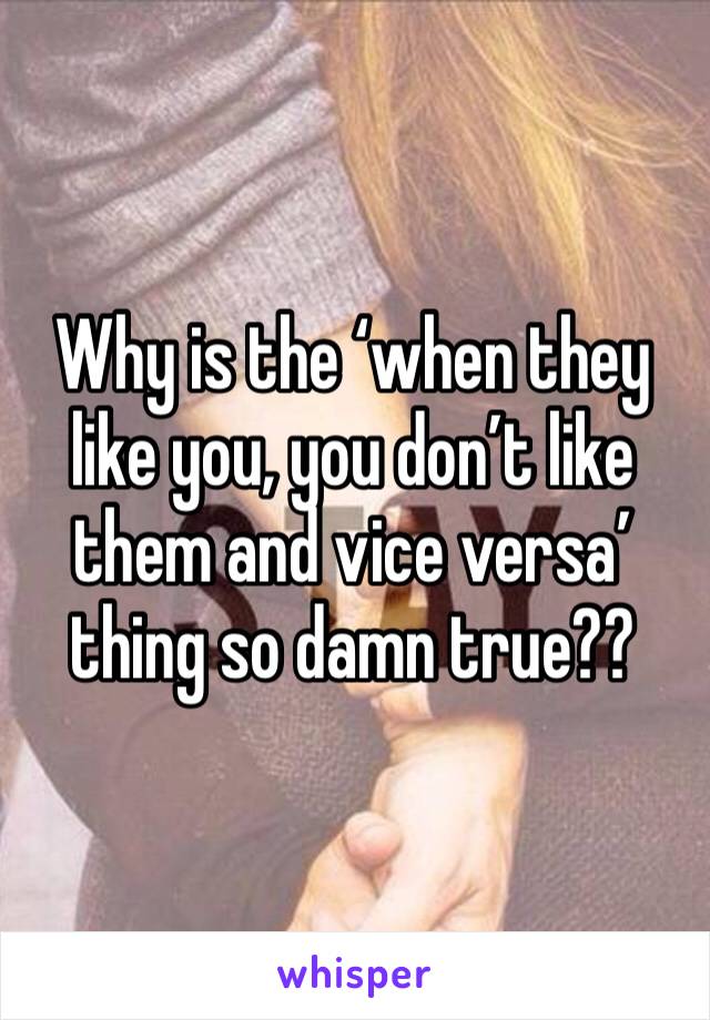 Why is the ‘when they like you, you don’t like them and vice versa’ thing so damn true??