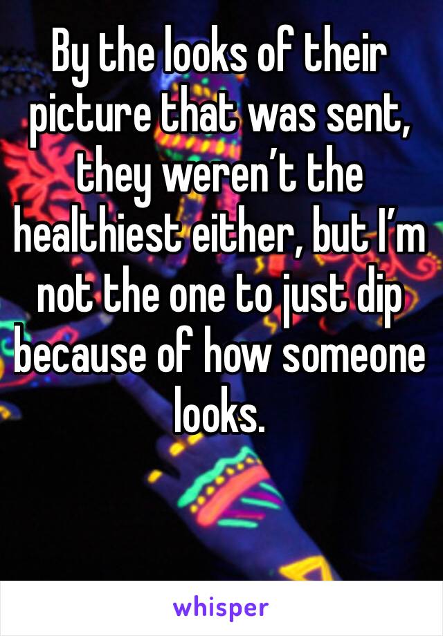 By the looks of their picture that was sent, they weren’t the healthiest either, but I’m not the one to just dip because of how someone looks. 