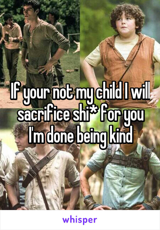 If your not my child I will sacrifice shi* for you I'm done being kind
