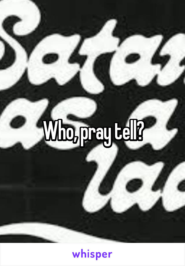Who, pray tell?