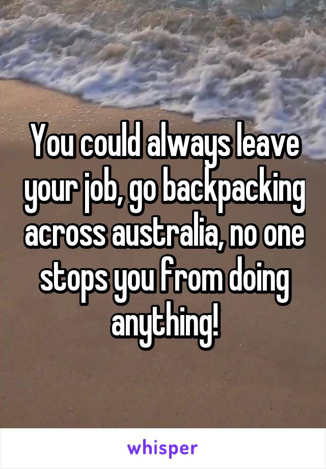 You could always leave your job, go backpacking across australia, no one stops you from doing anything!