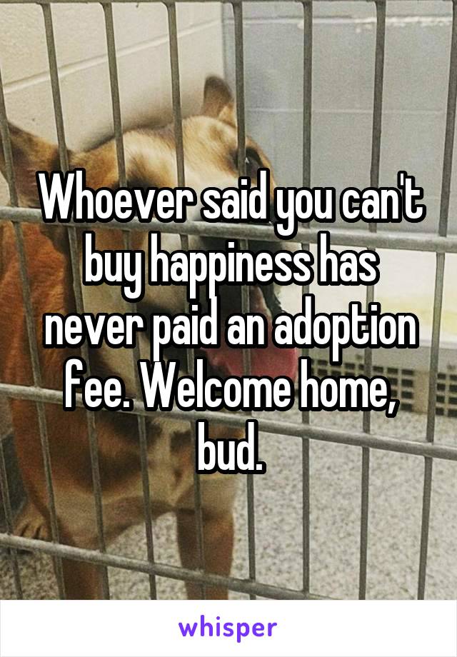 Whoever said you can't buy happiness has never paid an adoption fee. Welcome home, bud.