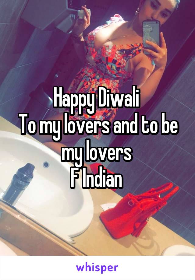 Happy Diwali 
To my lovers and to be my lovers 
F Indian 