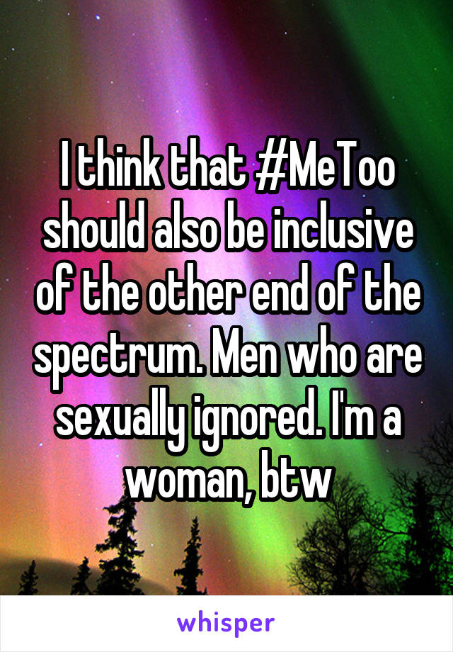 I think that #MeToo should also be inclusive of the other end of the spectrum. Men who are sexually ignored. I'm a woman, btw