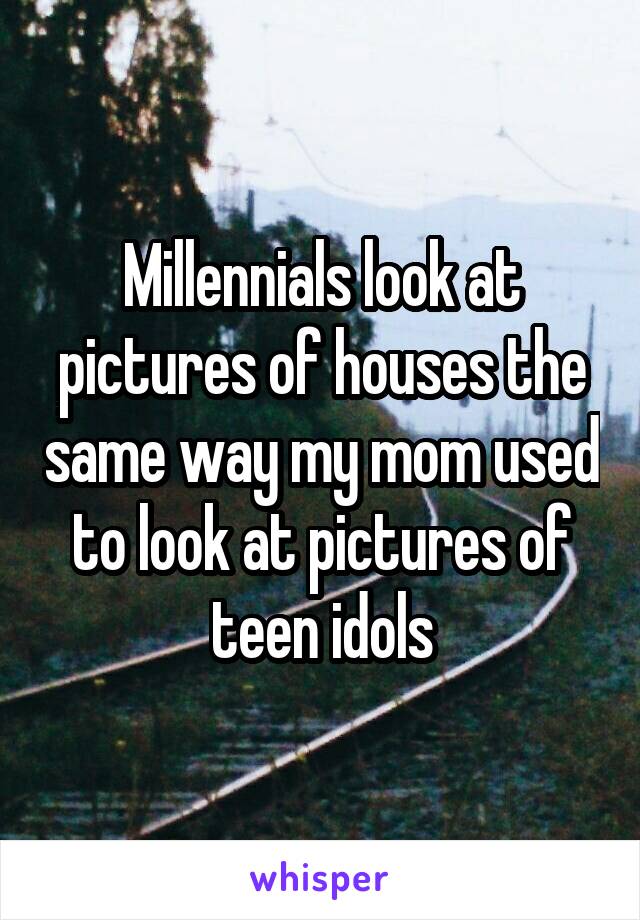Millennials look at pictures of houses the same way my mom used to look at pictures of teen idols