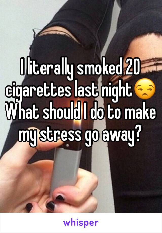 I literally smoked 20 cigarettes last night😒
What should I do to make my stress go away? 