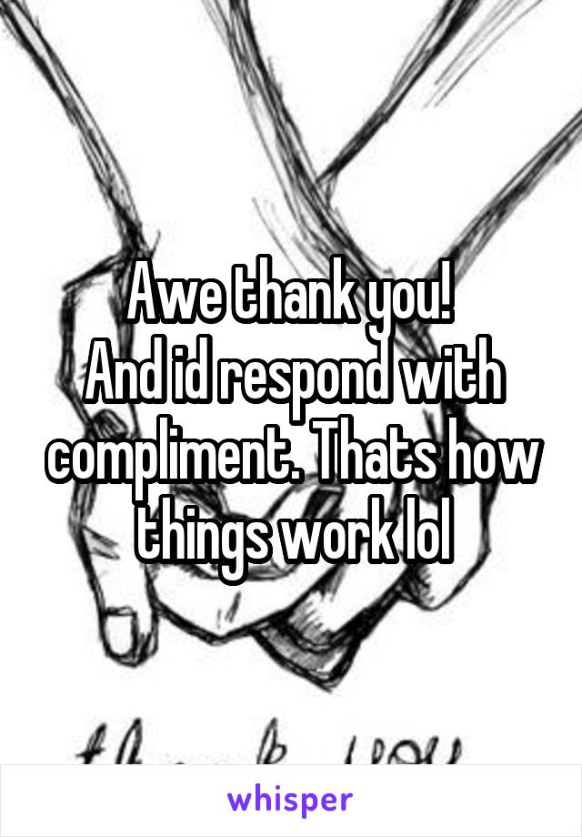 Awe thank you! 
And id respond with compliment. Thats how things work lol