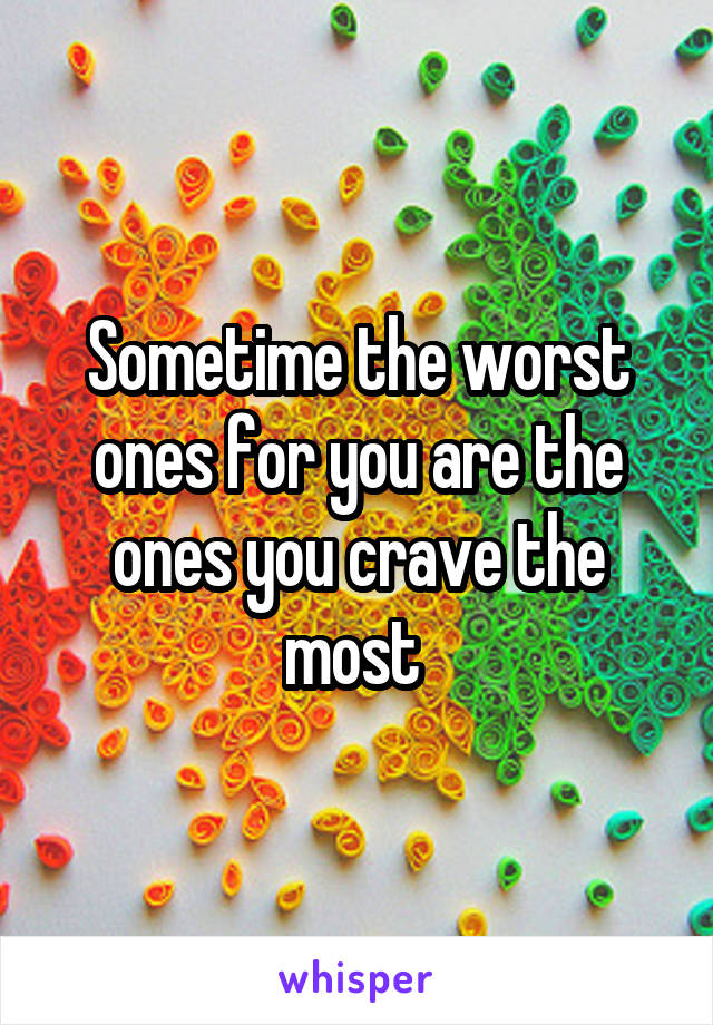 Sometime the worst ones for you are the ones you crave the most 